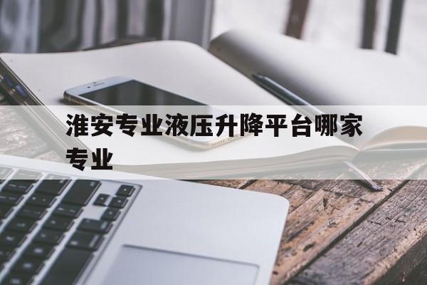 淮安專業液壓升降平臺哪家專業（江蘇泰州液壓升降平臺）