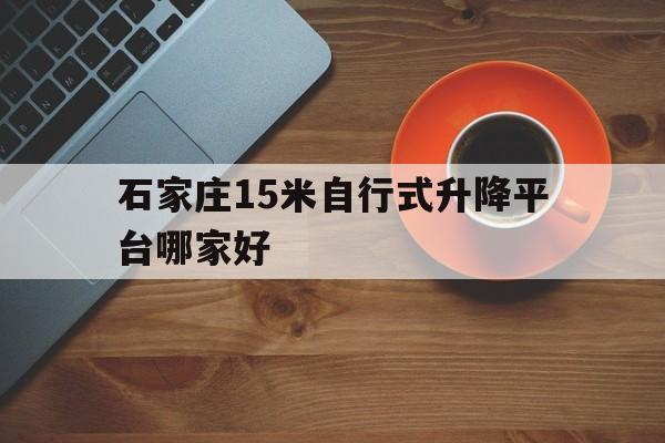 石家莊15米自行式升降平臺哪家好（石家莊小型升降機）