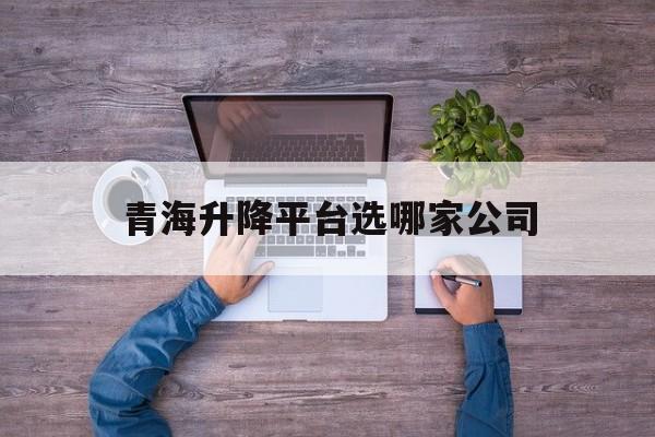 青海升降平臺選哪家公司（青海升華電梯有限公司投產）