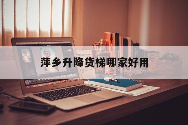 萍鄉升降貨梯哪家好用（家用小型升降機多少錢一臺）