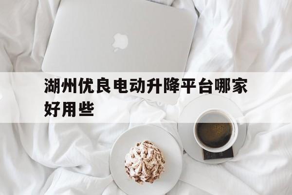 湖州優良電動升降平臺哪家好用些（浙江生產移動小型升降機鋁合金式平臺廠家）