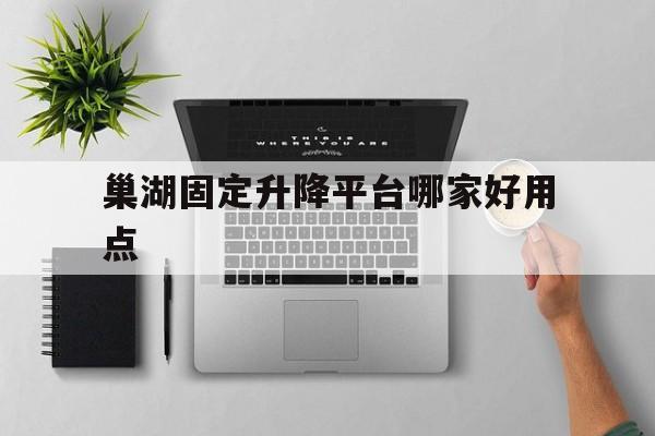 巢湖固定升降平臺哪家好用點(diǎn)（巢湖市定位）