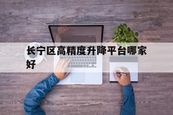 長寧區(qū)高精度升降平臺哪家好（長寧區(qū)第三方倉儲服務(wù)哪家好）