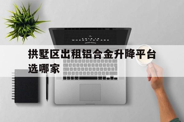 拱墅區出租鋁合金升降平臺選哪家（鋁合金升降平臺工作原理）