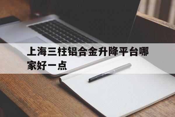 上海三柱鋁合金升降平臺哪家好一點（三桅式鋁合金升降機）