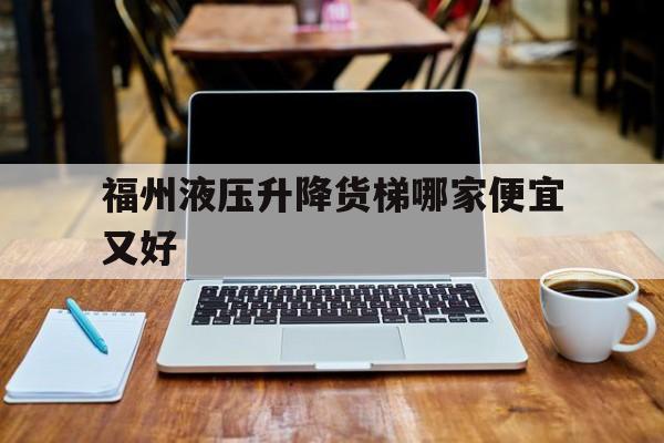 福州液壓升降貨梯哪家便宜又好（福建液壓升降貨梯）