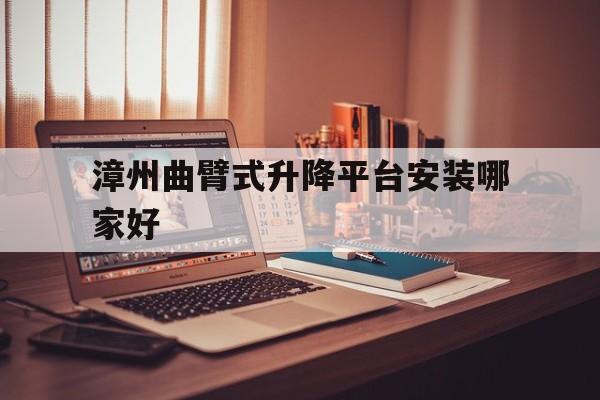 漳州曲臂式升降平臺安裝哪家好（移動式曲臂升降車）