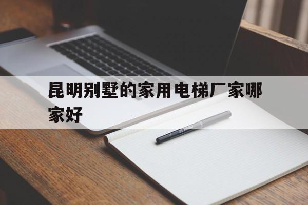 昆明別墅的家用電梯廠家哪家好（昆明家用電梯銷售點）