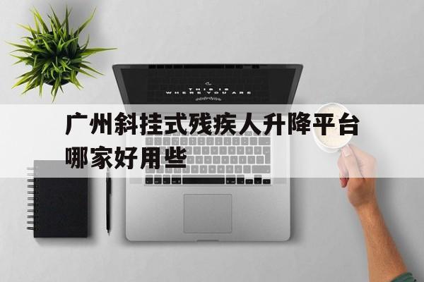 廣州斜掛式殘疾人升降平臺哪家好用些（斜掛式無障礙升降平臺國家標準最新版）