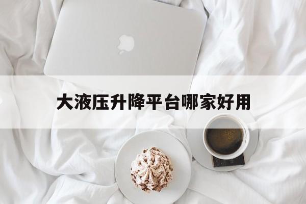 大液壓升降平臺哪家好用（液壓升降平臺設(shè)備價格）