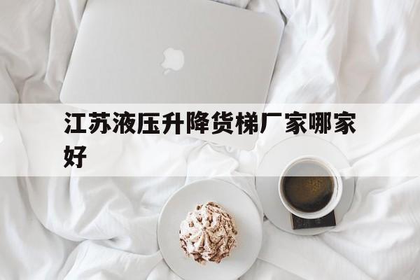 江蘇液壓升降貨梯廠家哪家好（江蘇泰州液壓升降平臺）