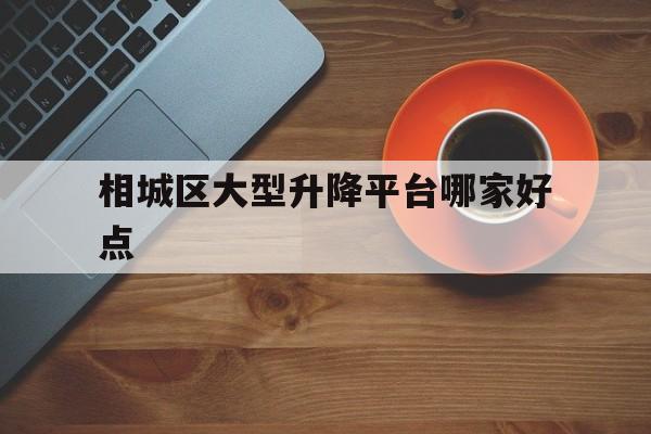 相城區(qū)大型升降平臺哪家好點（蘇州升降平臺）