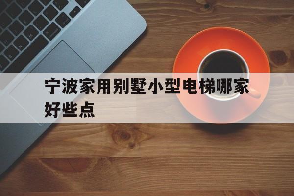 寧波家用別墅小型電梯哪家好些點（寧波家用電梯哪個品牌好）