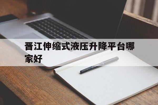 晉江伸縮式液壓升降平臺哪家好（電動液壓升降機多少錢一臺）